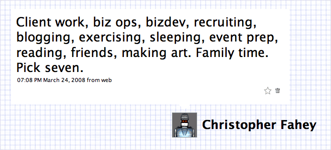 Client work, biz ops, bizdev, recruiting, blogging, exercising, sleeping, event prep, reading, friends, making art. Family time. Pick seven.